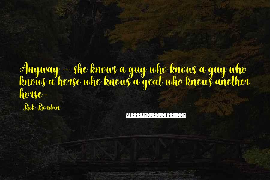 Rick Riordan Quotes: Anyway ... she knows a guy who knows a guy who knows a horse who knows a goat who knows another horse-