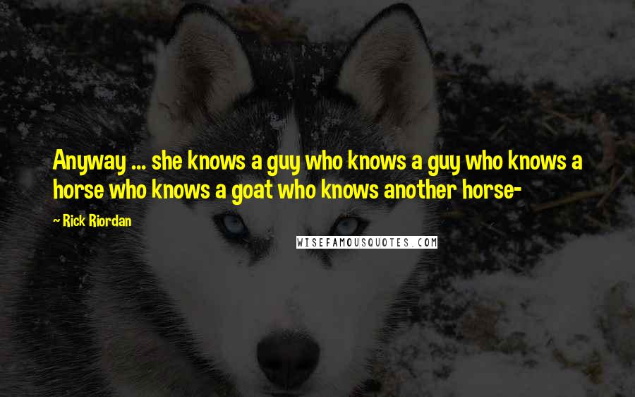 Rick Riordan Quotes: Anyway ... she knows a guy who knows a guy who knows a horse who knows a goat who knows another horse-