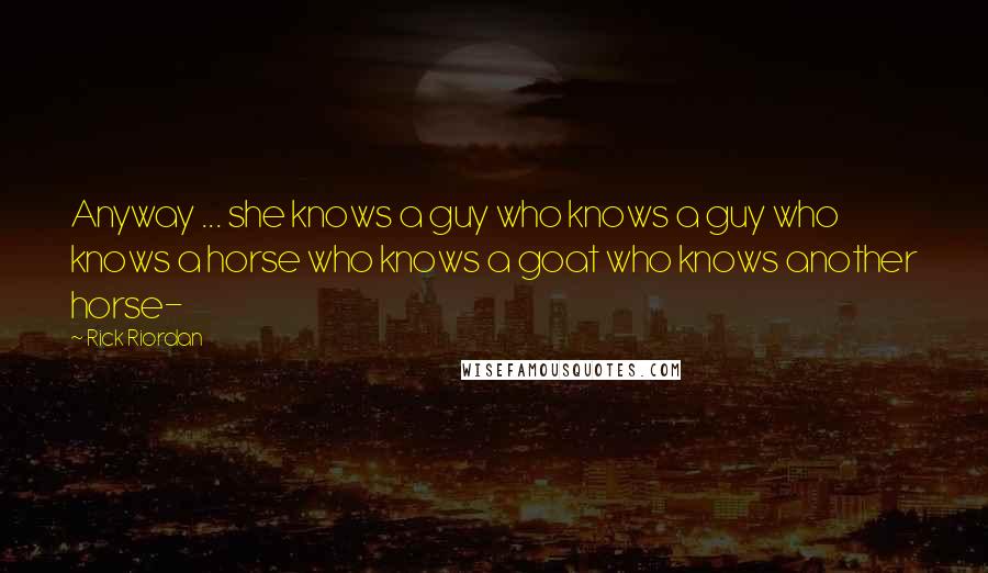Rick Riordan Quotes: Anyway ... she knows a guy who knows a guy who knows a horse who knows a goat who knows another horse-