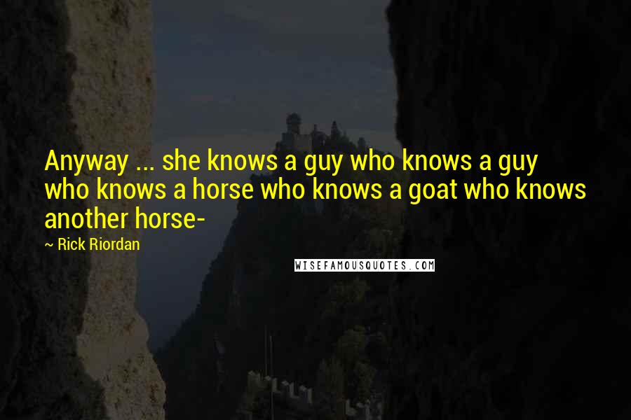 Rick Riordan Quotes: Anyway ... she knows a guy who knows a guy who knows a horse who knows a goat who knows another horse-