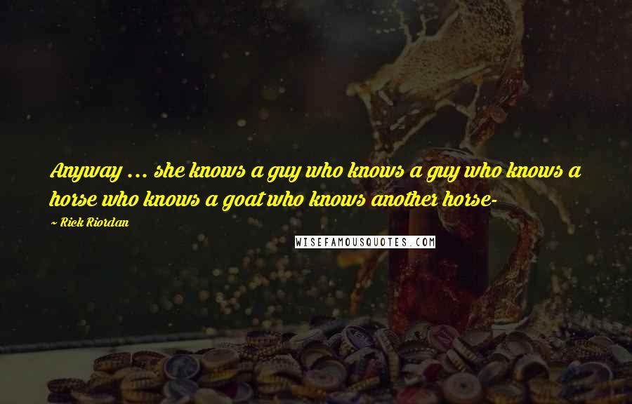 Rick Riordan Quotes: Anyway ... she knows a guy who knows a guy who knows a horse who knows a goat who knows another horse-