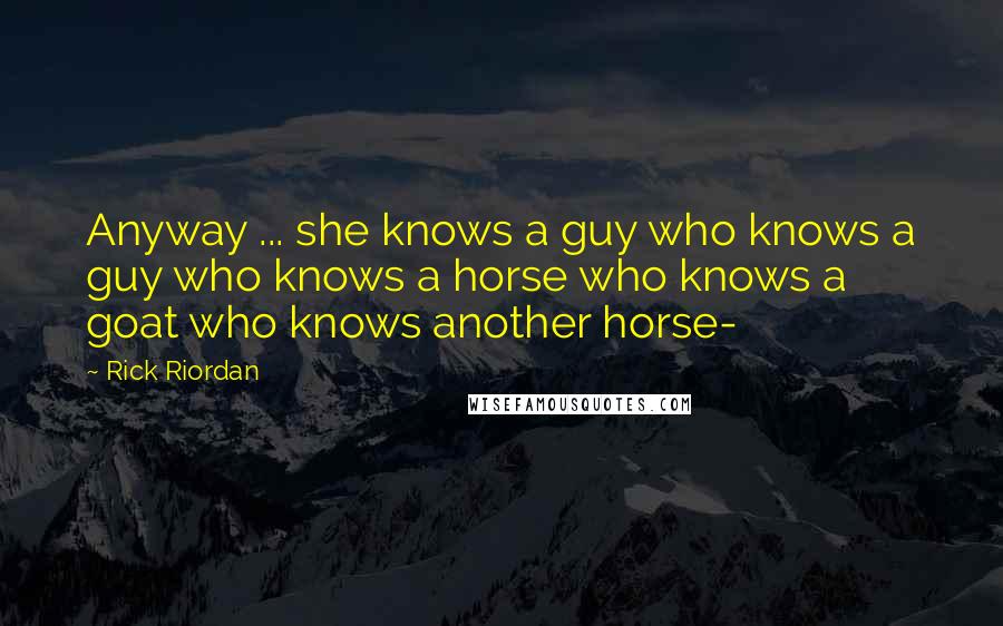 Rick Riordan Quotes: Anyway ... she knows a guy who knows a guy who knows a horse who knows a goat who knows another horse-