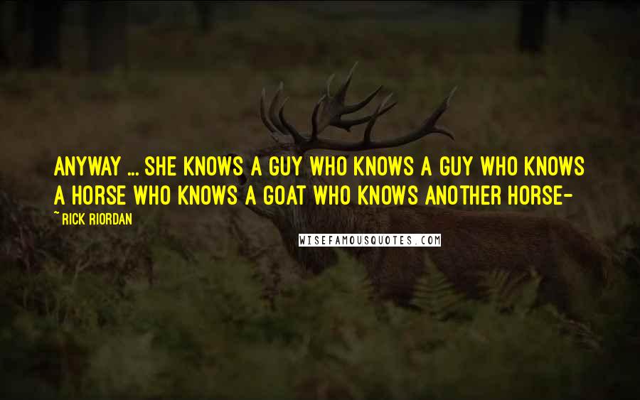 Rick Riordan Quotes: Anyway ... she knows a guy who knows a guy who knows a horse who knows a goat who knows another horse-