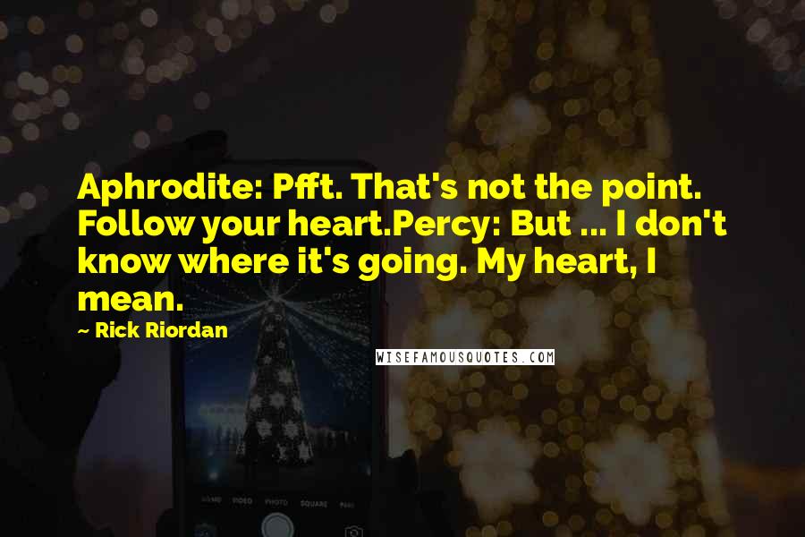 Rick Riordan Quotes: Aphrodite: Pfft. That's not the point. Follow your heart.Percy: But ... I don't know where it's going. My heart, I mean.