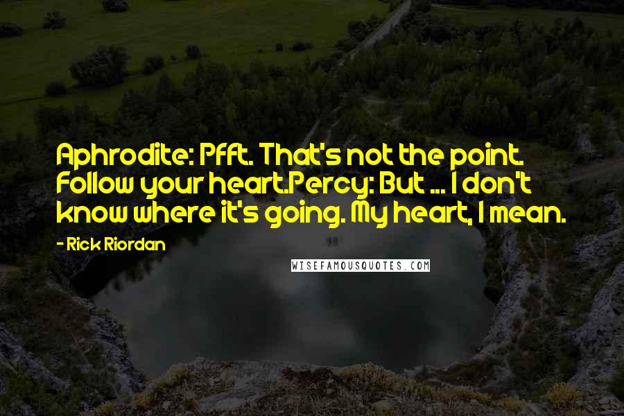 Rick Riordan Quotes: Aphrodite: Pfft. That's not the point. Follow your heart.Percy: But ... I don't know where it's going. My heart, I mean.