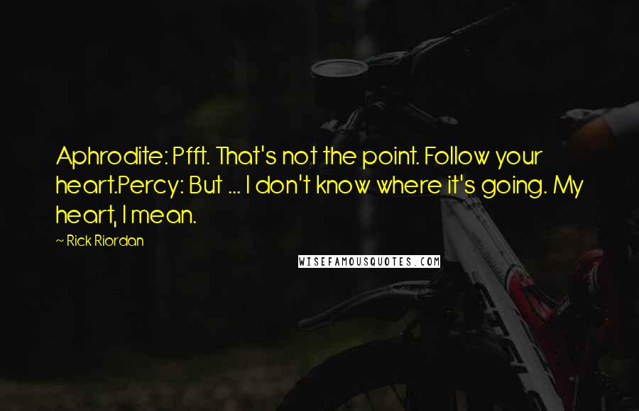 Rick Riordan Quotes: Aphrodite: Pfft. That's not the point. Follow your heart.Percy: But ... I don't know where it's going. My heart, I mean.