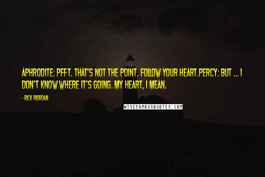 Rick Riordan Quotes: Aphrodite: Pfft. That's not the point. Follow your heart.Percy: But ... I don't know where it's going. My heart, I mean.