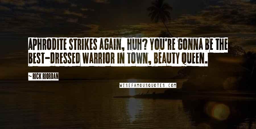 Rick Riordan Quotes: Aphrodite strikes again, huh? You're gonna be the best-dressed warrior in town, beauty queen.