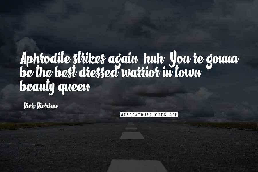 Rick Riordan Quotes: Aphrodite strikes again, huh? You're gonna be the best-dressed warrior in town, beauty queen.