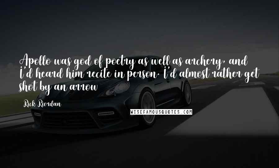 Rick Riordan Quotes: Apollo was god of poetry as well as archery, and I'd heard him recite in person. I'd almost rather get shot by an arrow