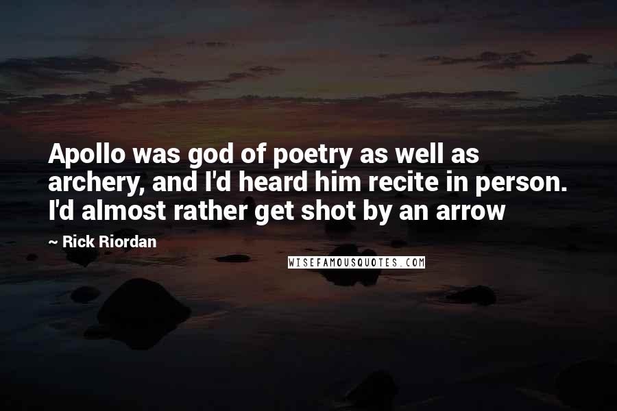 Rick Riordan Quotes: Apollo was god of poetry as well as archery, and I'd heard him recite in person. I'd almost rather get shot by an arrow