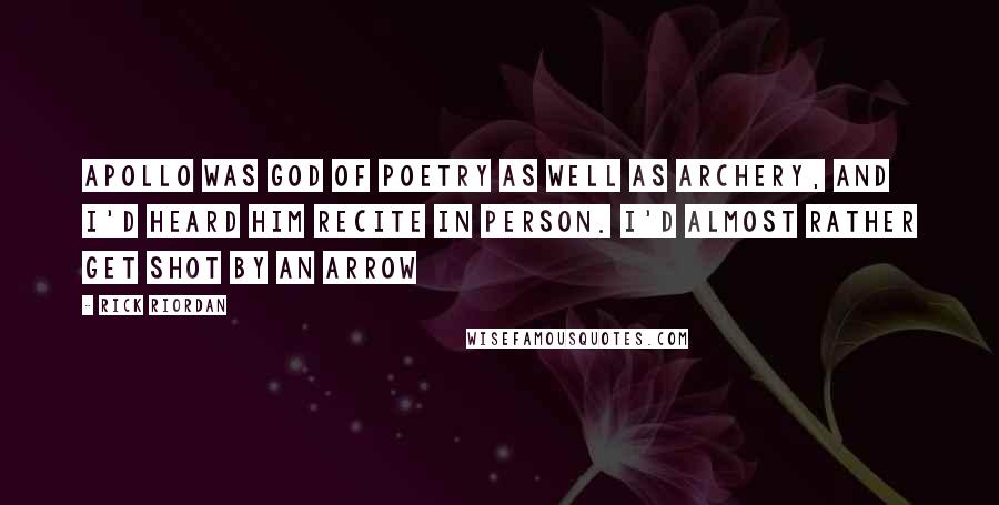Rick Riordan Quotes: Apollo was god of poetry as well as archery, and I'd heard him recite in person. I'd almost rather get shot by an arrow