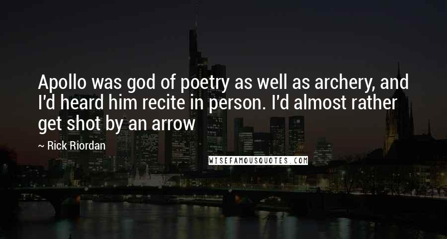 Rick Riordan Quotes: Apollo was god of poetry as well as archery, and I'd heard him recite in person. I'd almost rather get shot by an arrow