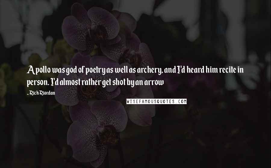 Rick Riordan Quotes: Apollo was god of poetry as well as archery, and I'd heard him recite in person. I'd almost rather get shot by an arrow