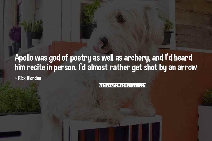 Rick Riordan Quotes: Apollo was god of poetry as well as archery, and I'd heard him recite in person. I'd almost rather get shot by an arrow