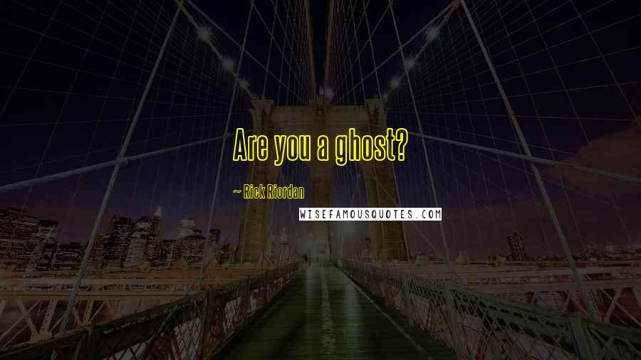 Rick Riordan Quotes: Are you a ghost?