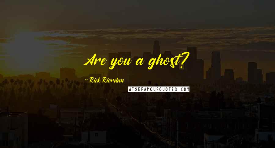 Rick Riordan Quotes: Are you a ghost?