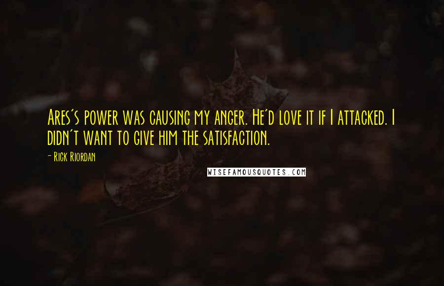 Rick Riordan Quotes: Ares's power was causing my anger. He'd love it if I attacked. I didn't want to give him the satisfaction.