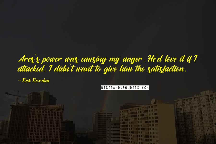 Rick Riordan Quotes: Ares's power was causing my anger. He'd love it if I attacked. I didn't want to give him the satisfaction.