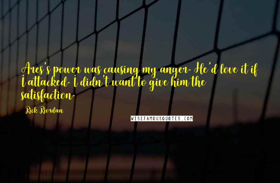 Rick Riordan Quotes: Ares's power was causing my anger. He'd love it if I attacked. I didn't want to give him the satisfaction.