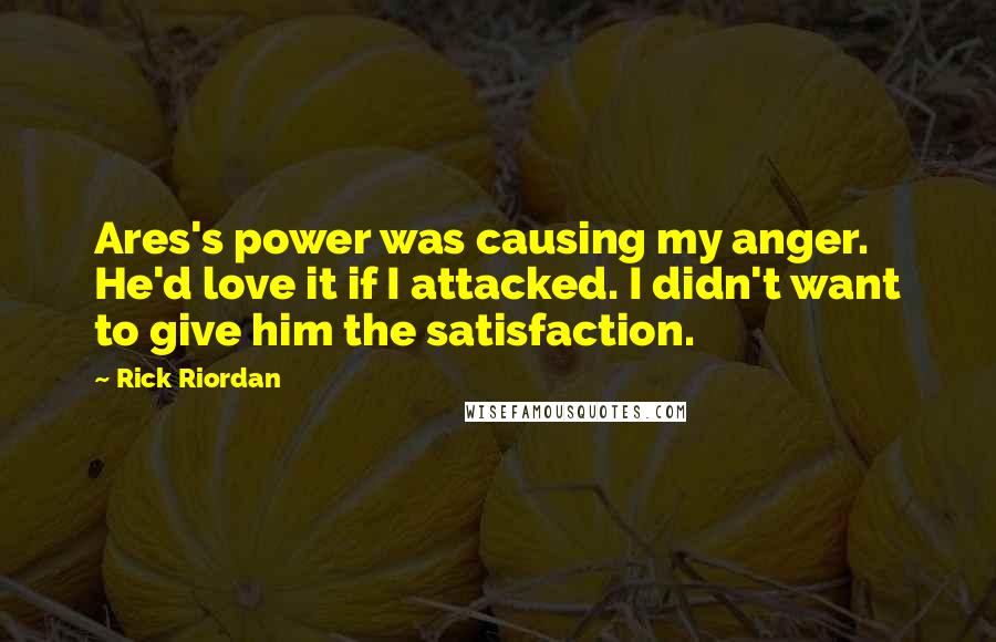Rick Riordan Quotes: Ares's power was causing my anger. He'd love it if I attacked. I didn't want to give him the satisfaction.