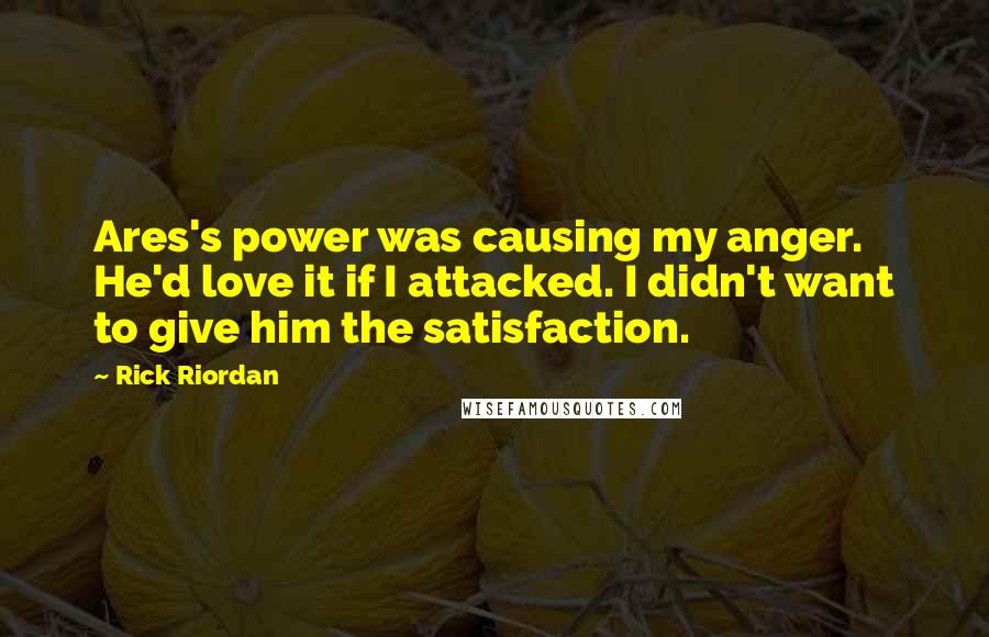 Rick Riordan Quotes: Ares's power was causing my anger. He'd love it if I attacked. I didn't want to give him the satisfaction.