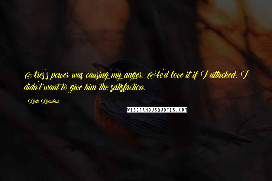 Rick Riordan Quotes: Ares's power was causing my anger. He'd love it if I attacked. I didn't want to give him the satisfaction.