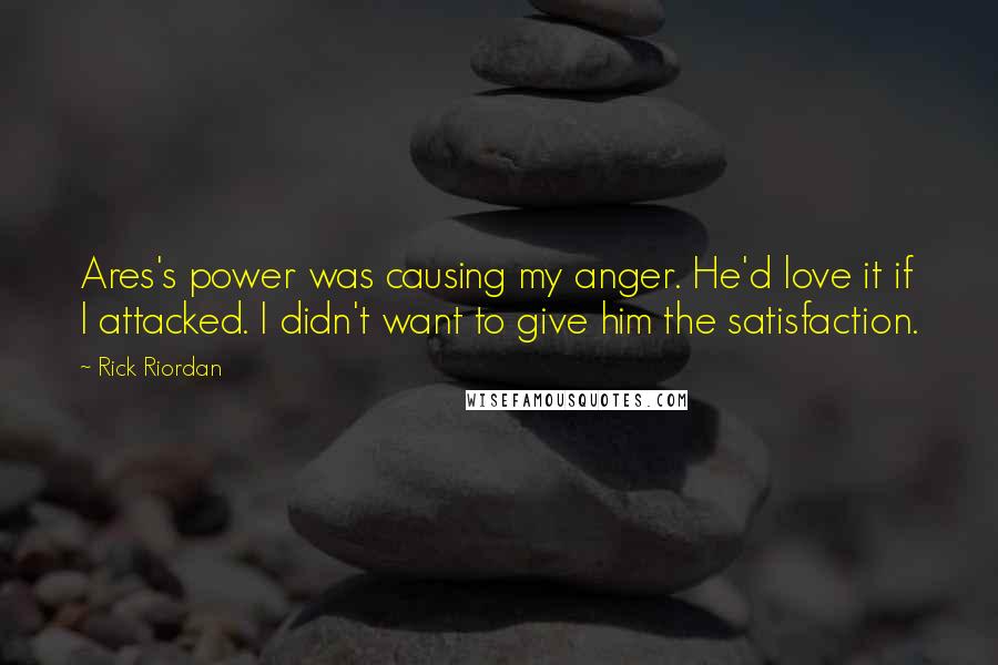 Rick Riordan Quotes: Ares's power was causing my anger. He'd love it if I attacked. I didn't want to give him the satisfaction.