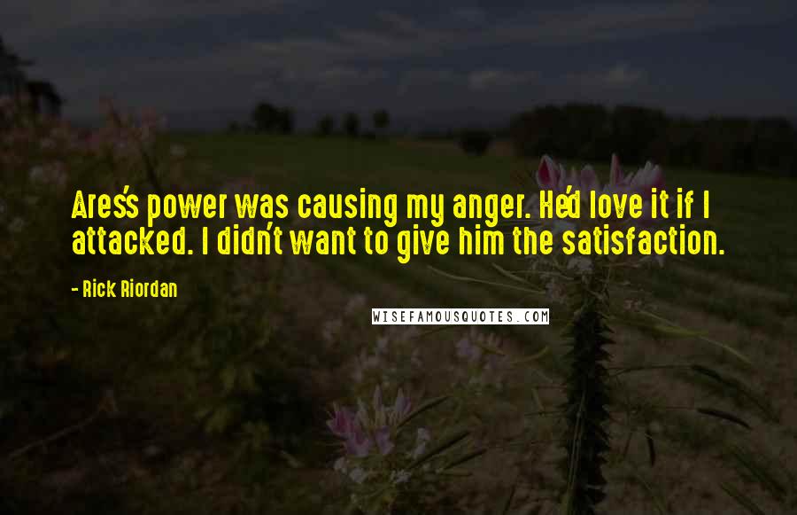 Rick Riordan Quotes: Ares's power was causing my anger. He'd love it if I attacked. I didn't want to give him the satisfaction.