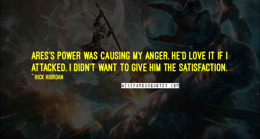 Rick Riordan Quotes: Ares's power was causing my anger. He'd love it if I attacked. I didn't want to give him the satisfaction.