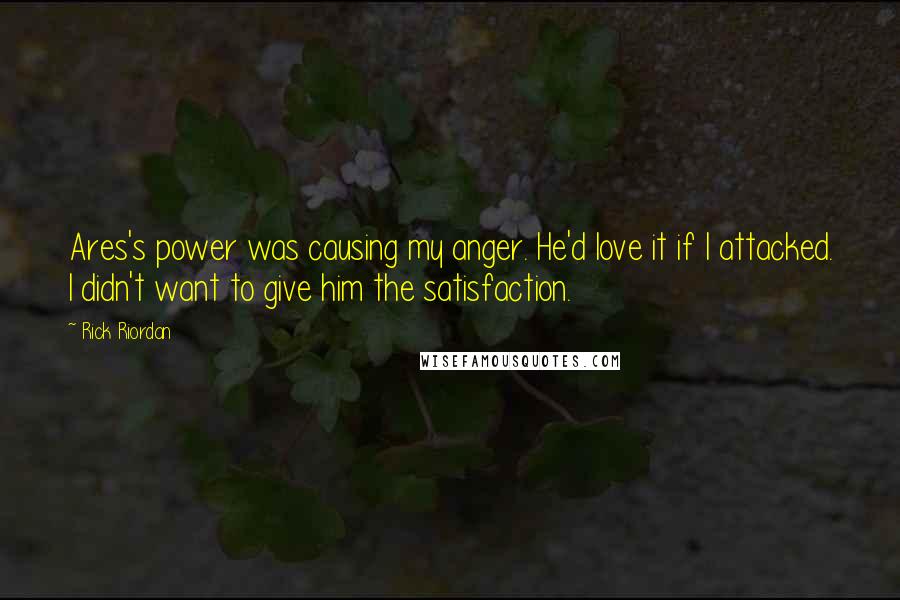 Rick Riordan Quotes: Ares's power was causing my anger. He'd love it if I attacked. I didn't want to give him the satisfaction.