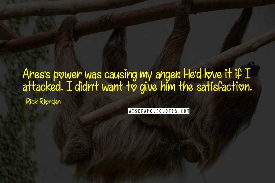 Rick Riordan Quotes: Ares's power was causing my anger. He'd love it if I attacked. I didn't want to give him the satisfaction.