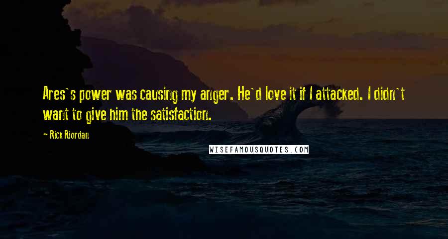 Rick Riordan Quotes: Ares's power was causing my anger. He'd love it if I attacked. I didn't want to give him the satisfaction.