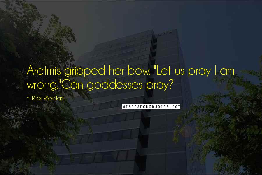 Rick Riordan Quotes: Aretmis gripped her bow. "Let us pray I am wrong."Can goddesses pray?