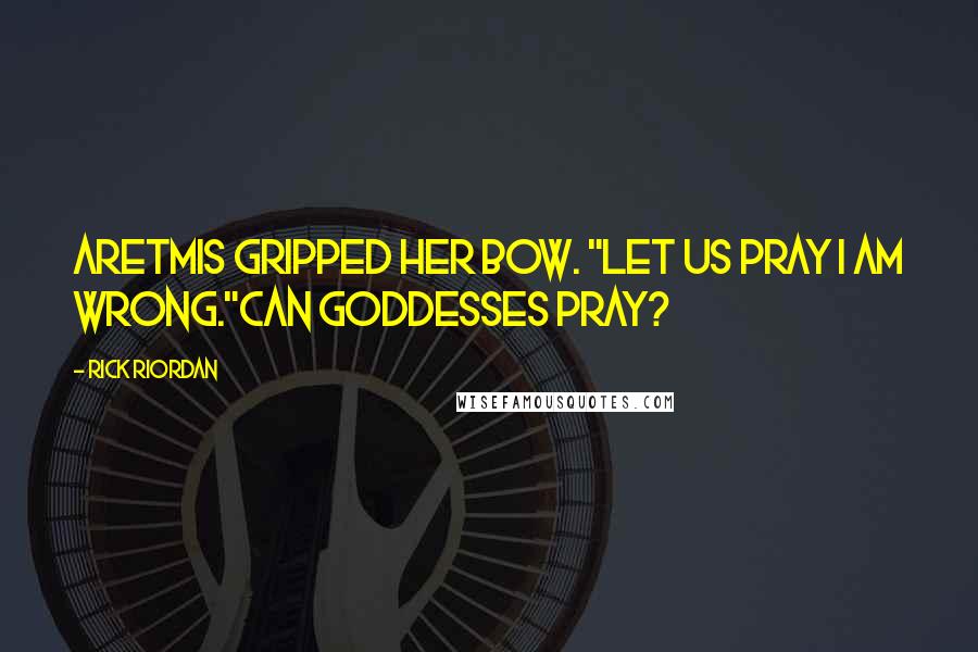 Rick Riordan Quotes: Aretmis gripped her bow. "Let us pray I am wrong."Can goddesses pray?