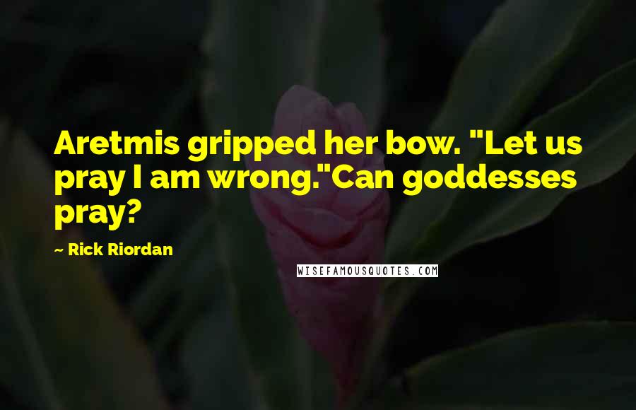 Rick Riordan Quotes: Aretmis gripped her bow. "Let us pray I am wrong."Can goddesses pray?