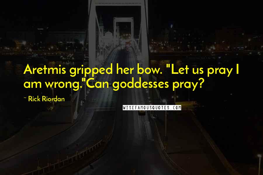 Rick Riordan Quotes: Aretmis gripped her bow. "Let us pray I am wrong."Can goddesses pray?
