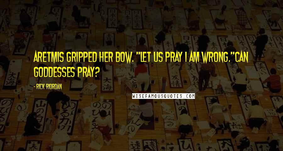 Rick Riordan Quotes: Aretmis gripped her bow. "Let us pray I am wrong."Can goddesses pray?