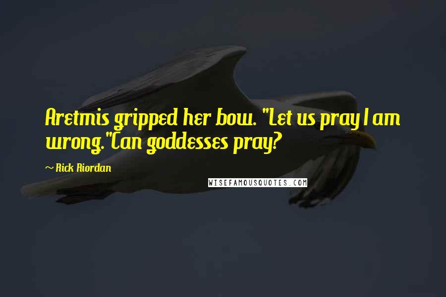 Rick Riordan Quotes: Aretmis gripped her bow. "Let us pray I am wrong."Can goddesses pray?
