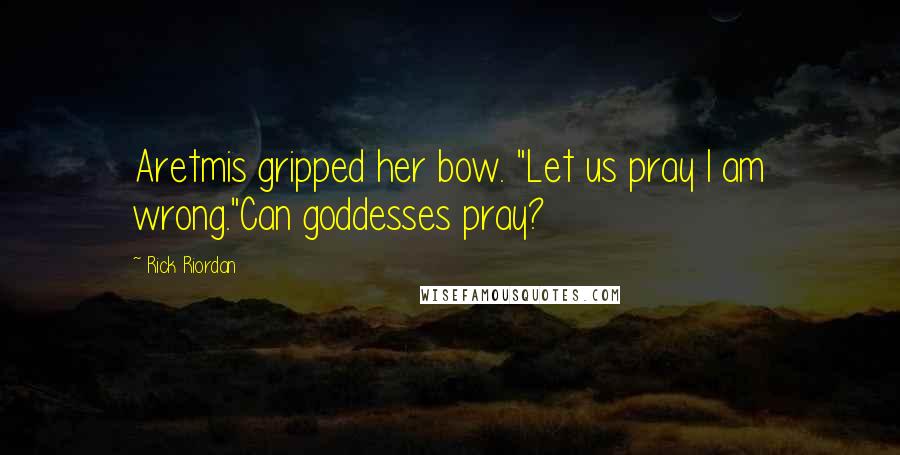 Rick Riordan Quotes: Aretmis gripped her bow. "Let us pray I am wrong."Can goddesses pray?