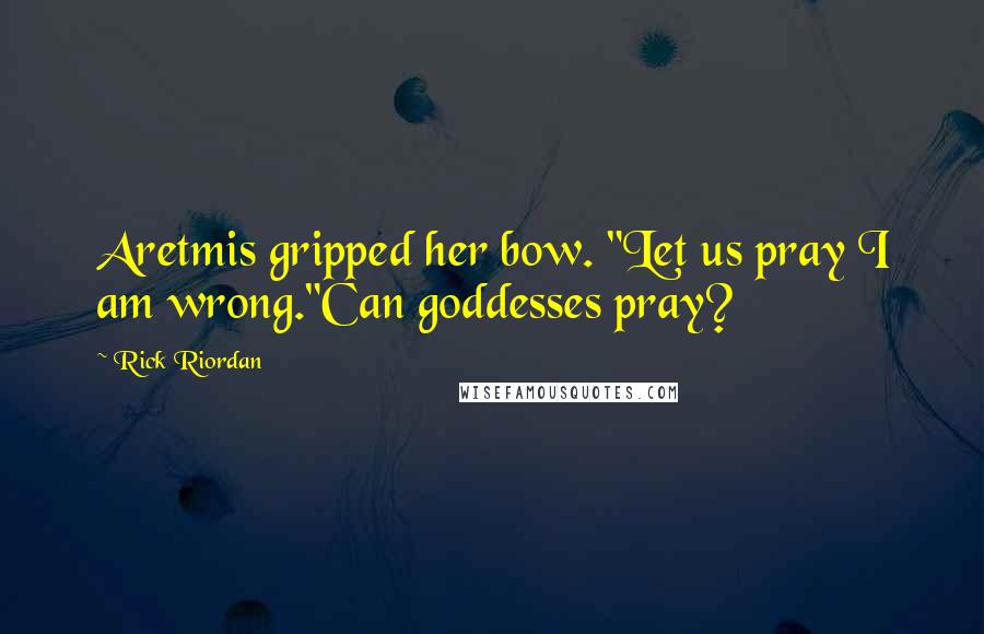 Rick Riordan Quotes: Aretmis gripped her bow. "Let us pray I am wrong."Can goddesses pray?