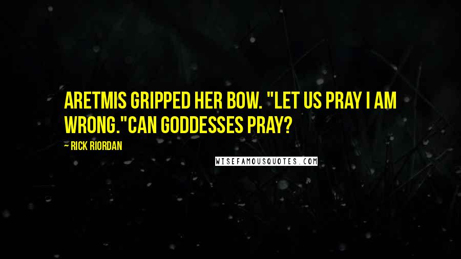 Rick Riordan Quotes: Aretmis gripped her bow. "Let us pray I am wrong."Can goddesses pray?