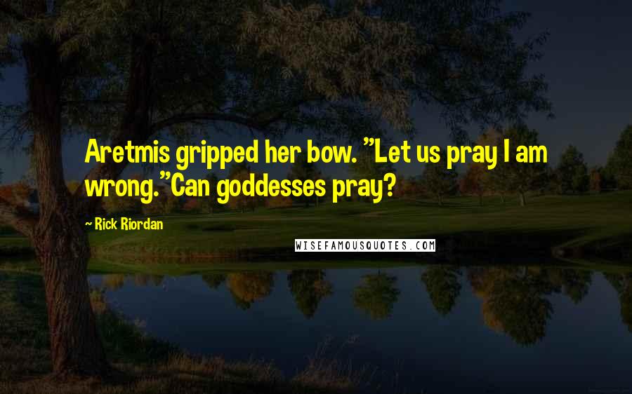 Rick Riordan Quotes: Aretmis gripped her bow. "Let us pray I am wrong."Can goddesses pray?
