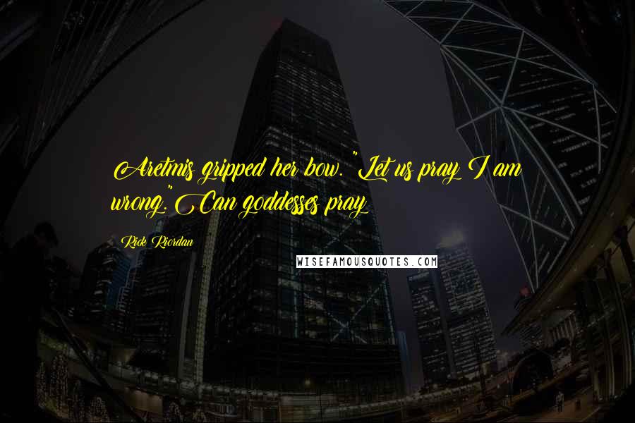 Rick Riordan Quotes: Aretmis gripped her bow. "Let us pray I am wrong."Can goddesses pray?