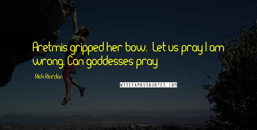 Rick Riordan Quotes: Aretmis gripped her bow. "Let us pray I am wrong."Can goddesses pray?