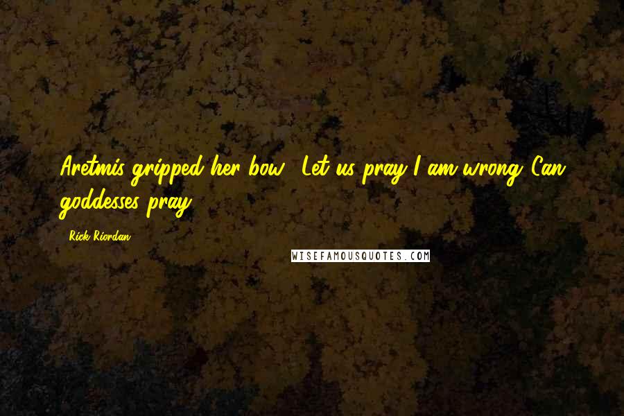 Rick Riordan Quotes: Aretmis gripped her bow. "Let us pray I am wrong."Can goddesses pray?