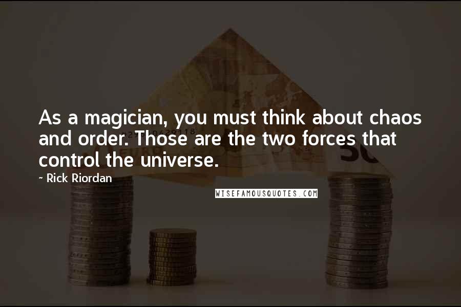 Rick Riordan Quotes: As a magician, you must think about chaos and order. Those are the two forces that control the universe.