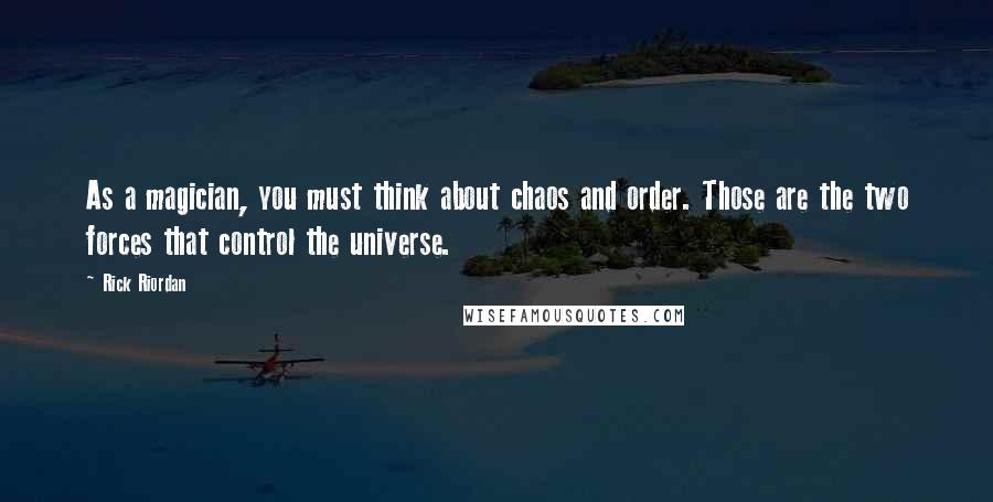 Rick Riordan Quotes: As a magician, you must think about chaos and order. Those are the two forces that control the universe.