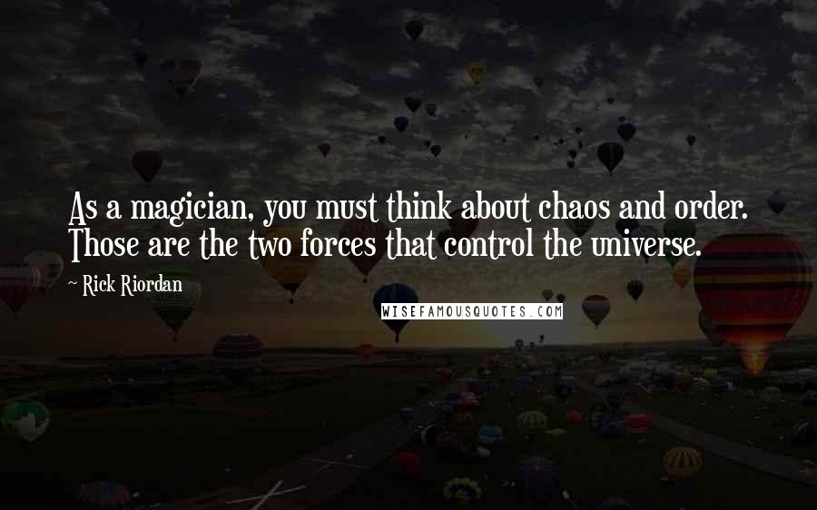 Rick Riordan Quotes: As a magician, you must think about chaos and order. Those are the two forces that control the universe.