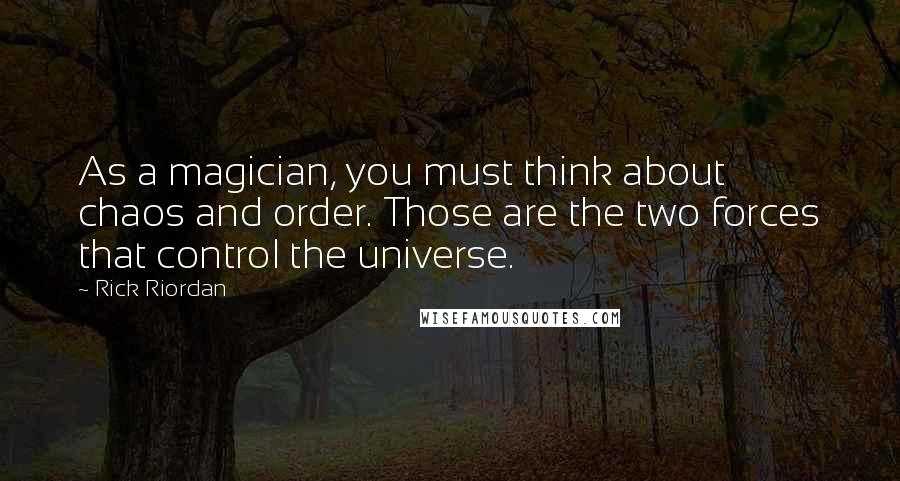 Rick Riordan Quotes: As a magician, you must think about chaos and order. Those are the two forces that control the universe.
